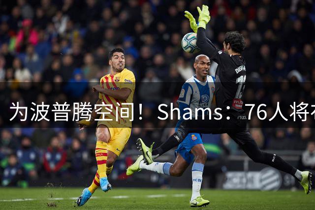 为波普腾空间！Shams：76人将布鲁姆+次轮签送至快船换取现金补偿